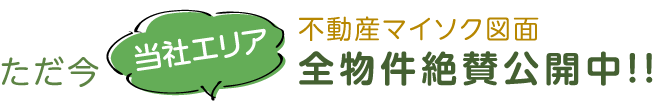 ただ今、当社エリア不動産マイソク図面全物件絶賛公開中！！